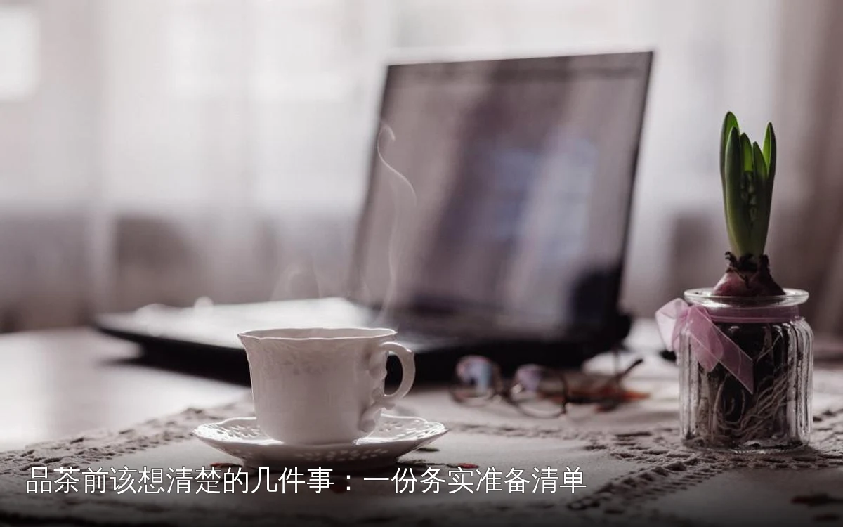 品茶前该想清楚的几件事：一份务实准备清单